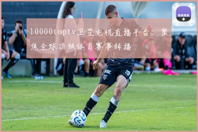 10000toptv卫星电视直播平台：聚焦全球顶级体育赛事转播