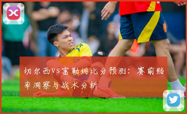 切尔西vs富勒姆比分预测：赛前赔率洞察与战术分析