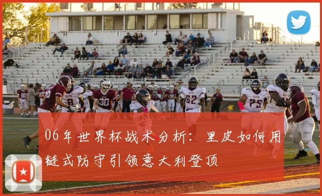 06年世界杯战术分析:里皮如何用链式防守引领意大利登顶