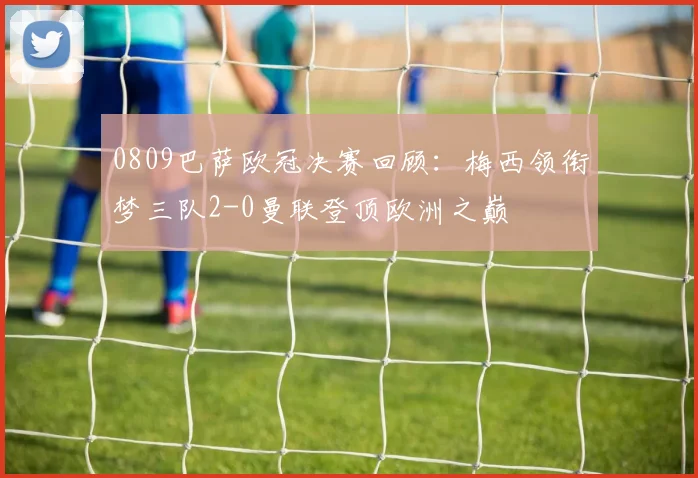 0809巴萨欧冠决赛回顾:梅西领衔梦三队2-0曼联登顶欧洲之巅