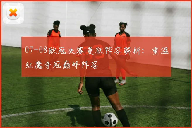 07-08欧冠决赛曼联阵容解析:重温红魔夺冠巅峰阵容