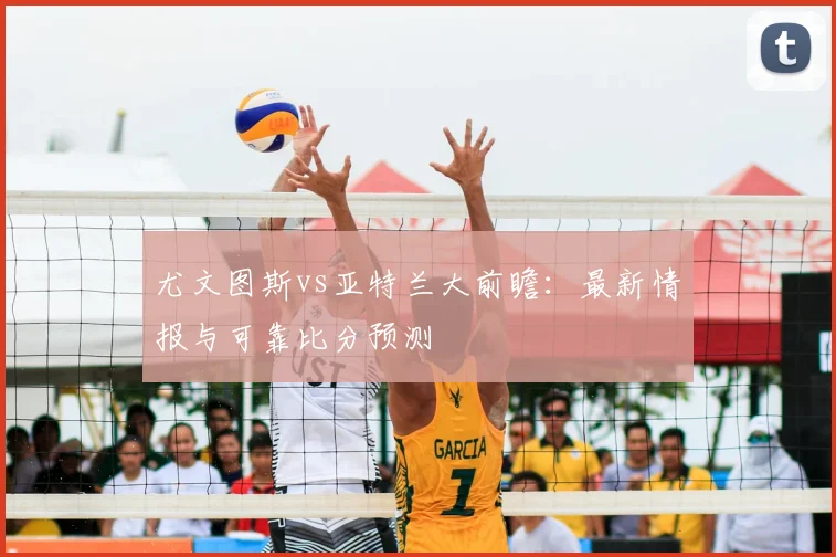 尤文图斯vs亚特兰大前瞻：最新情报与可靠比分预测