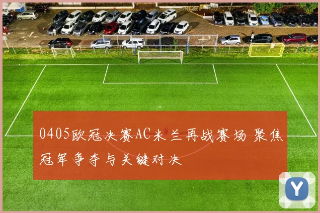 0405欧冠决赛AC米兰再战赛场 聚焦冠军争夺与关键对决