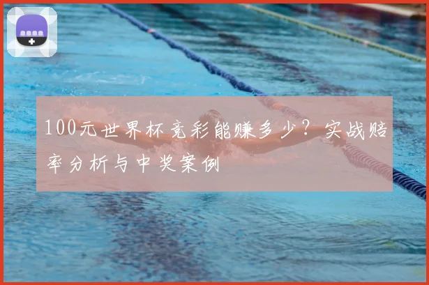 100元世界杯竞彩能赚多少？实战赔率分析与中奖案例