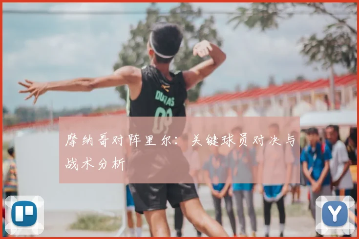 摩纳哥对阵里尔：关键球员对决与战术分析