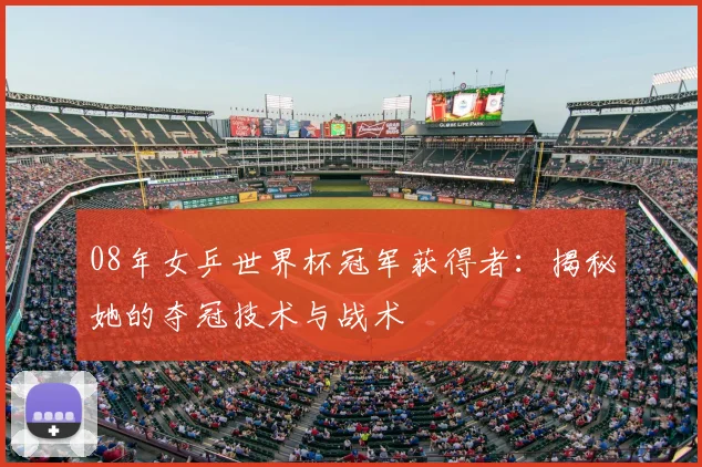 08年女乒世界杯冠军获得者：揭秘她的夺冠技术与战术