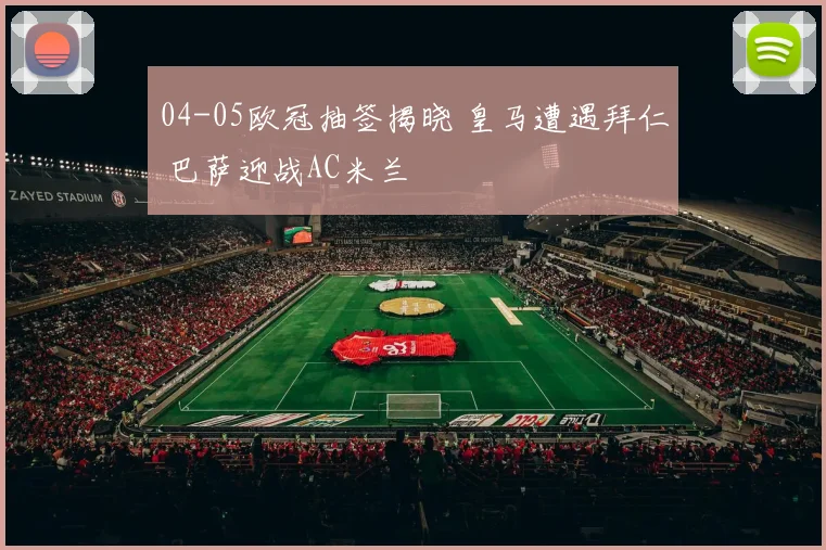 04-05欧冠抽签揭晓 皇马遭遇拜仁 巴萨迎战AC米兰