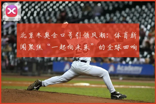 北京冬奥会口号引领风潮:体育新闻聚焦“一起向未来”的全球回响