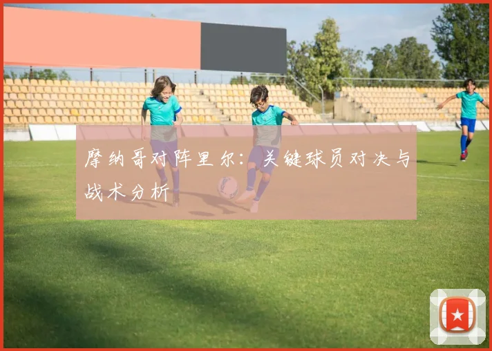 摩纳哥对阵里尔：关键球员对决与战术分析