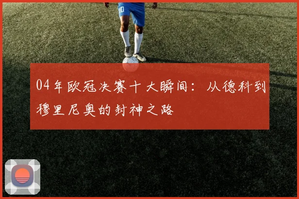 04年欧冠决赛十大瞬间：从德科到穆里尼奥的封神之路