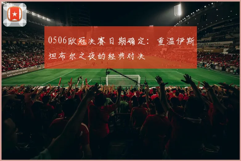 0506欧冠决赛日期确定：重温伊斯坦布尔之夜的经典对决