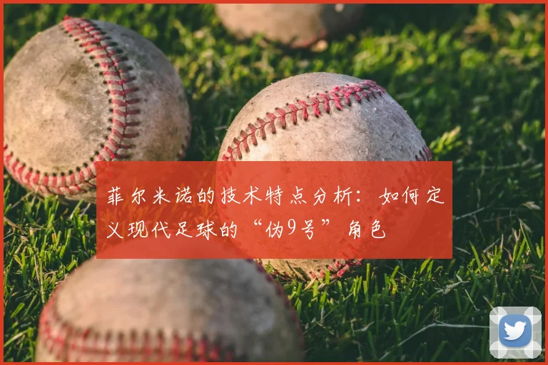 菲尔米诺的技术特点分析：如何定义现代足球的“伪9号”角色