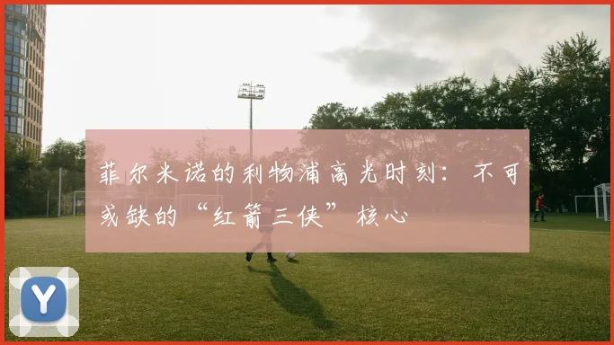 菲尔米诺的利物浦高光时刻：不可或缺的“红箭三侠”核心