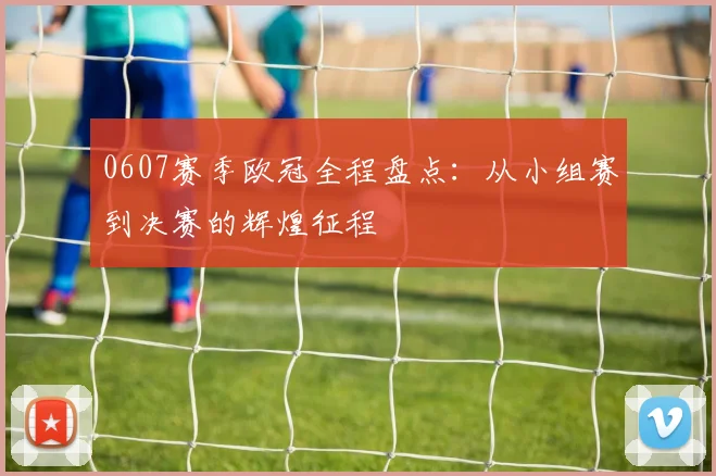 0607赛季欧冠全程盘点：从小组赛到决赛的辉煌征程