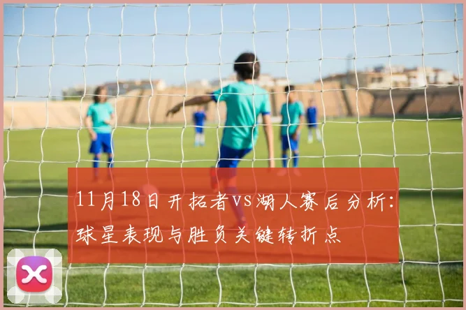 11月18日开拓者vs湖人赛后分析:球星表现与胜负关键转折点